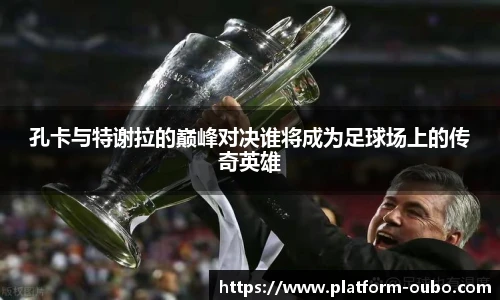 孔卡与特谢拉的巅峰对决谁将成为足球场上的传奇英雄