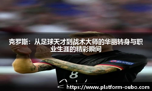 克罗斯：从足球天才到战术大师的华丽转身与职业生涯的精彩瞬间